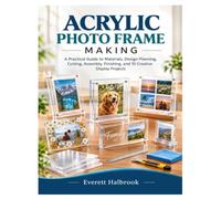 ACRYLIC PHOTO FRAME MAKING: A Practical Guide to Materials, Design Planning, Cutting, Assembly, Finishing, and 10 Creative Display Projects