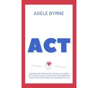 ACT: Breaking Free from Anxiety, Phobias, and Worry: The Ultimate Guide to...