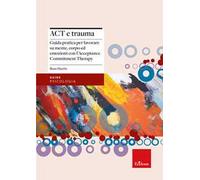 Act e trauma. Guida pratica per lavorare su mente, corpo ed emozioni con l’Acceptance Commitment Therapy