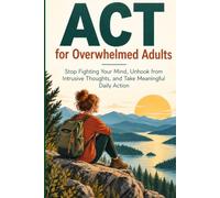 ACT for Overwhelmed Adults: Stop Fighting Your Mind, Unhook from Intrusive Thoughts, and Take Meaningful Daily Action