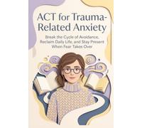 ACT for Trauma-Related Anxiety: Break the Cycle of Avoidance, Reclaim Daily Life, and Stay Present When Fear Takes Over