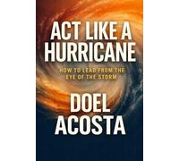 ACT LIKE A HURRICANE: HOW TO LEAD FROM THE EYE OF THE STORM