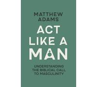 Act Like a Man: Understanding the Biblical Call to Masculinity