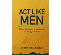 ACT LIKE MEN: Biblical Masculinity for a Generation Searching for Identity