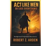 ACT LIKE MEN OR LOSE EVERYTHING: The High Cost of Compromised Masculinity
