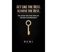 Act Like The Best. Achieve The Best.: The System That Runs Your Life And How To Reprogram It