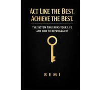 Act Like The Best. Achieve The Best.: The System That Runs Your Life And How To Reprogram It