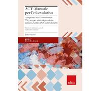 ACT: manuale per l'età evolutiva. Acceptance and Commitment Therapy per ansia, depressione, autismo, ADHD, DOC e altri disturbi