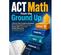 ACT Math from the Ground Up: A Step-by-Step Foundations Workbook for Struggling and Below-Average Scorers, with 2 Full-Length Practice Tests for the 45-Question Format