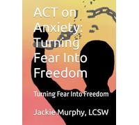 ACT on Anxiety: Turning Fear Into Freedom: Turning Fear Into Freedom