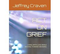 ACT ON GRIEF: LIVING WITH LOSS WHILE MOVING TOWARD MEANING