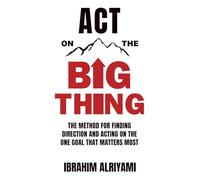 Act On The Big Thing: The Method For Finding Direction And Acting On The One Goal That Matters Most