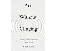 Act Without Clinging: A practical guide to applying the Bhagavad Gita to hard choices, duty, and peace of mind
