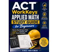 ACT WorkKeys Applied Math Study Guide for Beginners: Step-by-Step Workplace Math, Levels 3-7 Practice, and NCRC Score Strategies
