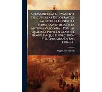 Actas Sinceras Nuevamente Descubiertas De Los Santos Saturnino, Honesto Y Fermin Apostoles De La Antigua Vasconia ... Por Las Quales Se Pone En Claro ... Florecieron Y El Obispado De San Fermin...