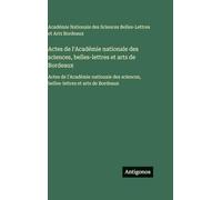Actes de l'Académie nationale des sciences, belles-lettres et arts de Bordeaux: Actes de l'Académie nationale des sciences, belles-lettres et arts de Bordeaux