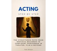 Acting Step by Step: The Structured Path from Nervous Beginner to Confident Performer in Theater, Film & Beyond