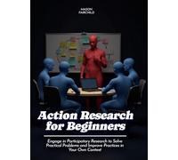 Action Research for Beginners: Engage in Participatory Research to Solve Practical Problems and Improve Practices in Your Own Context
