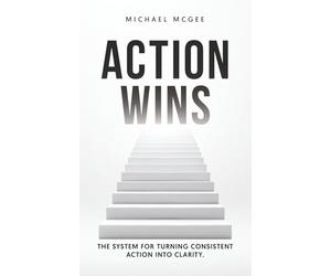 Action Wins: The System for Turning Consistent Action into Clarity