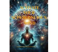 ACTIVATE YOUR SUPERCONSIOUS MIND: TRAIN YOUR MIND, TRANSFORM YOUR LIFE.