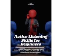 Active Listening Skills for Beginners: Improve Your Ability to Truly Hear and Understand Others for More Effective Conversations and Relationships