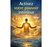 Activez Votre Pouvoir Intérieur: Comment la foi, le corps et le subconscient peuvent transformer votre vie et votre santé