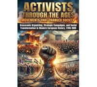 Activists Through the Ages: Movements That Changed Society: Grassroots Organizing, Strategic Campaigns, and Social Transformation in Modern European History, 1789-1989