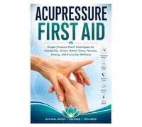 Acupressure First Aid: Simple Pressure Point Techniques for Headaches, Stress, Better Sleep, Nausea, Energy and Everyday Wellness