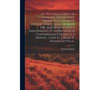 Ad Historiam Abbatiae Cassinensis Accessiones, Quibus Non Solum De Jurisdictione, Quam Ab Anno 748... Additis Riccardi A Sangermano, Et Anonymorum ... Mendis... Cura Et Labore D. Erasmi Gattola...