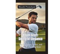 ADAM SCOTT: Swing of Elegance-The Precision, Power, and Poise of a Golfing Icon
