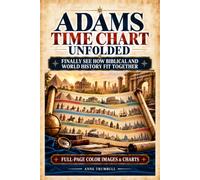 Adams Time Chart Unfolded: Turn an Overwhelming Timeline into a Clear Mental Map of Biblical and World History. Know Where to Look, See the Connections That Matter, and Explain Them with Confidence