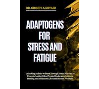 ADAPTOGENS FOR STRESS AND FATIGUE: Unlocking Holistic Wellness Through Herbal Wisdom to Promote Lasting Calm, Physical Endurance, Immune Stability, and a Balanced Life Amid Modern Pressures