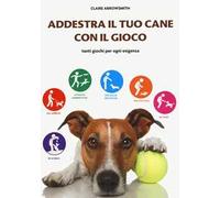 Addestra il tuo cane con il gioco. Tanti giochi per ogni esigenza