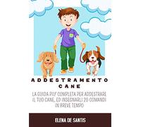 Addestramento cane. La guida più completa per addestrare il tuo cane, ed insegnarli 20 comandi in breve tempo
