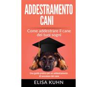 Addestramento cani - Come addestrare il cane dei tuoi sogni: Una guida pratica per un addestramento di successo del cane