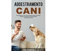 Addestramento Cani: Come Addestrare il Tuo Cane con Esercizi Pratici e Divertenti, Educarlo ed Insegnargli i Comandi di Base, Intermedi ed Avanzati