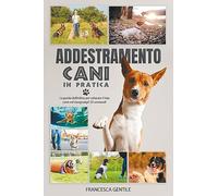Addestramento cani in pratica. La guida definitiva per educare il tuo cane ed insegnargli 25 comandi