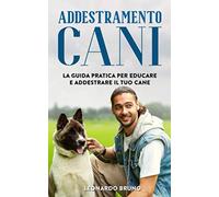 Addestramento Cani: La Guida Pratica per Educare e Addestrare il Tuo Cane