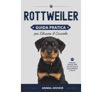 ADDESTRAMENTO CANI ROTTWEILER: Guida Pratica per Educare il Cucciolo di Rottweiler