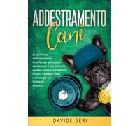 Addestramento Cani: Scopri L'Arte dell'Educazione Cinofila per conoscere ed educare il tuo amico a quattro zampe con Esercizi Pratici, Comandi Base e Strategie per Comandi Avanzati