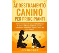 ADDESTRAMENTO CANINO PER PRINCIPIANTI: Come insegnare al tuo cane l'obbedienza di base e ridurre i problemi comportamentali, anche se è la prima volta che hai un cane!