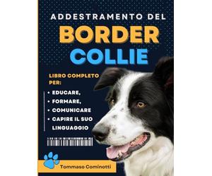 Addestramento Del BORDER COLLIE: Manuale completo per Educare, Addestrare, comunicare con il tuo cane e comprendere il suo linguaggio.
