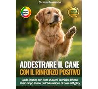 ADDESTRARE IL CANE CON IL RINFORZO POSITIVO: Tecniche Efficaci Passo dopo Passo: Comandi di Base, Problemi Comportamentali e Introduzione all'Agility - Guida Pratica con Foto a Colori