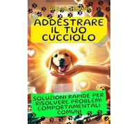 Addestrare il Tuo Cucciolo: Soluzioni Rapide per Risolvere Problemi Comportamentali Comuni: Guida Essenziale di Addestramento Cani per Risolvere Mordicchiamenti, Salti e Abbai Fastidiosi