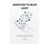 Addicted to Blue Light: How to Break Phone Addiction and Reclaim Your Attention, Time, and Sleep