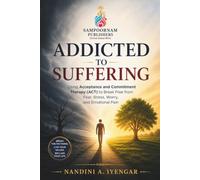 Addicted to Suffering: Using Acceptance and Commitment Therapy (ACT) to Break Free from Fear, Stress, Worry, and Emotional Pain