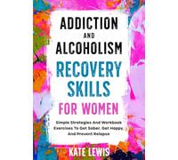 Addiction And Alcoholism Recovery Skills For Women: Simple Strategies And Workbook Exercises To Get Sober, Get Happy, And Prevent Relapse