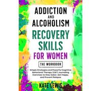Addiction and Alcoholism Recovery Skills for Women THE WORKBOOK: Simple Strategies and Powerful Cognitive Behavioral Therapy (CBT) Journaling Exercises to Stay Sober, Get Happy, and Prevent Relapse