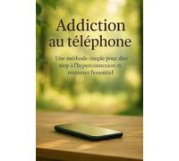 Addiction au téléphone: Une méthode simple pour dire stop à l’hyperconnexion et retrouver l’essentiel