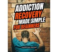 Addiction Recovery Made Simple for Beginners: A Compassionate Step By Step Guide To Understanding Addiction Building Inner Strength And Finding Freedom Through Recovery Faith And Connection